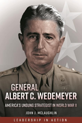 General Albert C. Wedemeyer: The Strategist Behind America's Victory in World War II, and the Prophet of its Geopolitical Failure in Asia by John J. McLaughlin