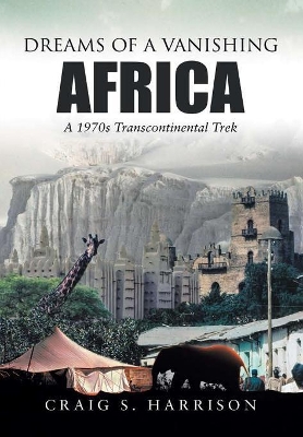 Dreams of a Vanishing Africa: A 1970s Transcontinental Trek by Craig S Harrison