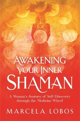 Awakening Your Inner Shaman: A Woman's Journey of Self-Discovery through the Medicine Wheel by Marcela Lobos
