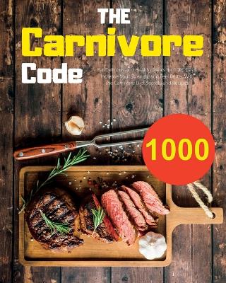 The Carnivore Code: Eat Delicious and Healthy Meals for 1000 Days. Increase Your Strength and Feel Better With the Carnivore Diet Secrets and Recipes book