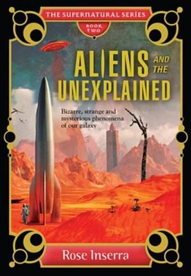 Aliens and the Unexplained: Bizarre, Strange and Mysterious Phenomena of Our Galaxy by Rose Inserra