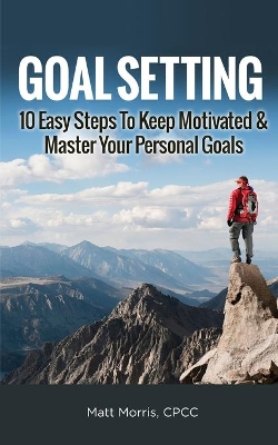 Goal Setting: 10 Easy Steps To Keep Motivated & Master Your Personal Goals book