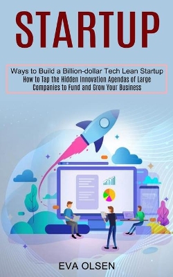 Startup: How to Tap the Hidden Innovation Agendas of Large Companies to Fund and Grow Your Business (Ways to Build a Billion-dollar Tech Lean Startup) book