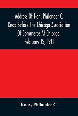 Address Of Hon. Philander C. Knox Before The Chicago Association Of Commerce At Chicago, February 15, 1911 book