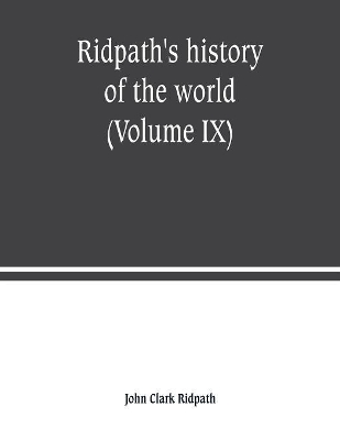 Ridpath's history of the world: being an account of the principal events in the career of the human race from the beginnings of civilization to the present time, comprising the development of social instititions and the story of all nations (Volume IX) book