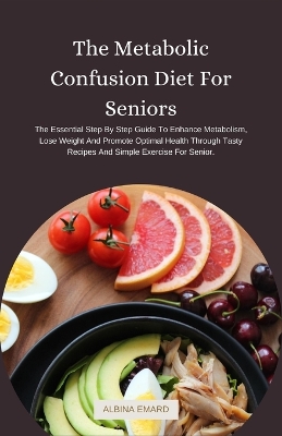 The Metabolic Confusion Diet For Seniors: The Essential Step By Step Guide To Enhance Metabolism, Lose Weight And Promote Optimal Health Through Tasty Recipes And Simple Exercise For Senior. book