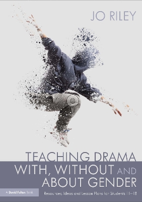 Teaching Drama With, Without and About Gender: Resources, Ideas and Lesson Plans for Students 11–18 by Jo Riley