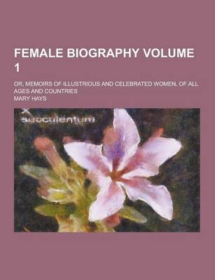 Female Biography; Or, Memoirs of Illustrious and Celebrated Women, of All Ages and Countries Volume 1 book