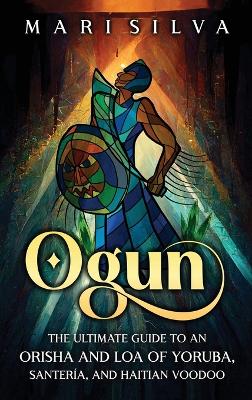 Ogun: The Ultimate Guide to an Orisha and Loa of Yoruba, Santería, and Haitian Voodoo book