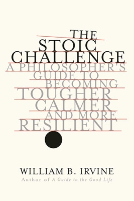 The Stoic Challenge: A Philosopher's Guide to Becoming Tougher, Calmer, and More Resilient by William B. Irvine