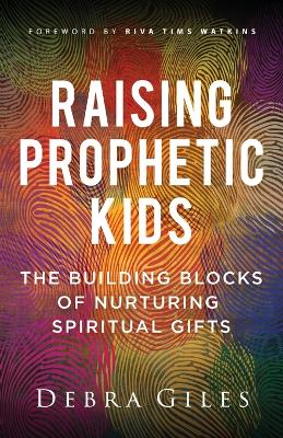 Raising Prophetic Kids: The Building Blocks of Nurturing Spiritual Gifts by Debra Giles