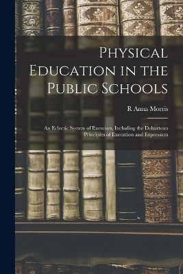 Physical Education in the Public Schools: An Eclectic System of Exercises, Including the Delsartean Principles of Execution and Expression book