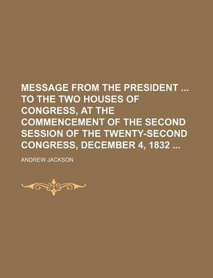 Message from the President to the Two Houses of Congress, at the Commencement of the Second Session of the Twenty-Second Congress, December 4, 1832 by Andrew Jackson
