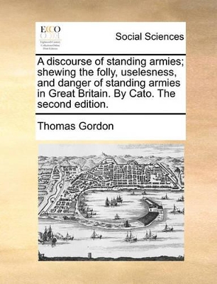 A discourse of standing armies; shewing the folly, uselesness, and danger of standing armies in Great Britain. By Cato. The second edition. book