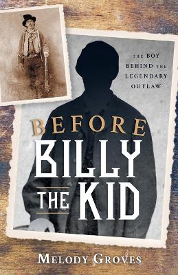 Before Billy the Kid: The Boy Behind the Legendary Outlaw by Melody Groves