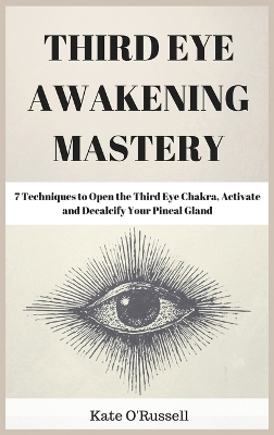 Third Eye Awakening Mastery: 7 Techniques to Open the Third Eye Chakra, Activate and Decalcify Your Pineal Gland book