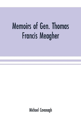 Memoirs of Gen. Thomas Francis Meagher: comprising the leading events of his career chronologically arranged, with selections from his speeches, lectures and miscellaneous writings, including personal reminiscences book