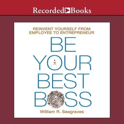 Be Your Best Boss: Reinvent Yourself from Employee to Entrepreneur by William R. Seagraves