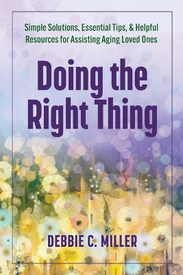 Doing the Right Thing: Simple Solutions, Essential Tips & Helpful Resources for Assisting Aging Loved Ones book