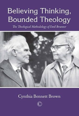 Believing Thinking, Bounded Theology: The Theological Methodology of Emil Brunner by Cynthia Bennett Brown