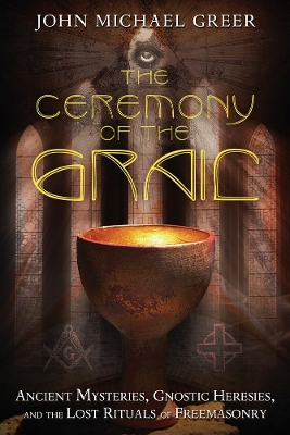 The Ceremony of the Grail: Ancient Mysteries, Gnostic Heresies, and the Lost Rituals of Freemasonry book