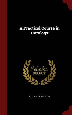 Practical Course in Horology by Harold Caleb Kelly
