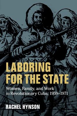 Laboring for the State: Women, Family, and Work in Revolutionary Cuba, 1959–1971 book