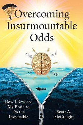 Overcoming Insurmountable Odds: How I Rewired My Brain to Do the Impossible by Scott A McCreight