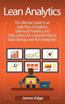 Lean Analytics: The Ultimate Guide to an Agile Way of Analytics, Advanced Analytics, and Data Science for a Superior Way to Build Startups and Run Enterprises book