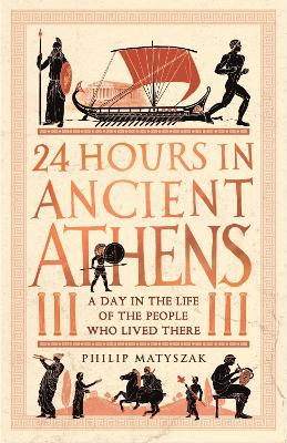 24 Hours in Ancient Athens: A Day in the Life of the People Who Lived There by Dr Philip Matyszak