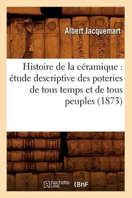 Histoire de la C�ramique: �tude Descriptive Des Poteries de Tous Temps Et de Tous Peuples (1873) book