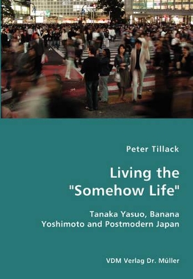 Living the Somehow Life-Tanaka Yasuo, Banana Yoshimoto and Postmodern Japan by Peter Tillack