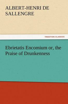 Ebrietatis Encomium or, the Praise of Drunkenness by Albert-Henri De Sallengre