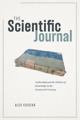 The The Scientific Journal: Authorship and the Politics of Knowledge in the Nineteenth Century by Alex Csiszar