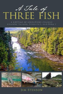A Tale of Three Fish: A Lifetime of Adventures Chasing Atlantic Salmon, Steelhead, and Permit by Jim Stenson