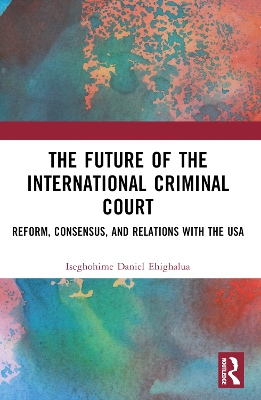 The Future of the International Criminal Court: Reform, Consensus, and Relations with the USA by Iseghohime Daniel Ehighalua