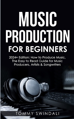 Music Production For Beginners 2024+ Edition: How to Produce Music, The Easy to Read Guide for Music Producers, Artists & Songwriters (2024, music business, ... music, songwriting, producing music Book 1) book