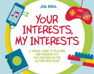 Your Interests, My Interests: A Visual Guide to Playing and Hanging Out for Children on the Autism Spectrum by Joel Shaul