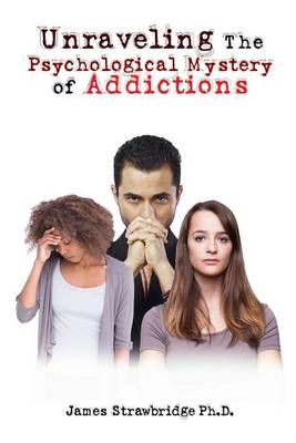 Unraveling the Psychological Mystery of Addictions by Ph D James Strawbridge