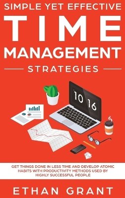 Simple Yet Effective Time management strategies: Get Things Done In Less Time and Develop Atomic Habits with Productivity Methods Used By Highly Successful People book