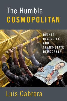 The Humble Cosmopolitan: Rights, Diversity, and Trans-state Democracy by Luis Cabrera