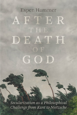After the Death of God: Secularization as a Philosophical Challenge from Kant to Nietzsche book