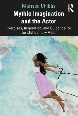 Mythic Imagination and the Actor: Exercises, Inspiration, and Guidance for the 21st Century Actor by Marissa Chibás