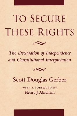 To Secure These Rights: The Declaration of Independence and Constitutional Interpretation by Scott Douglas Gerber