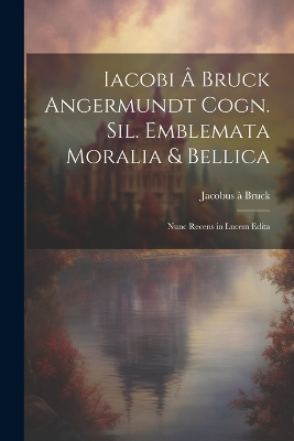 Iacobi â Bruck Angermundt cogn. Sil. Emblemata moralia & bellica: Nunc recens in lucem edita by Jacobus À Bruck