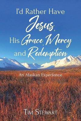 I'd Rather Have Jesus, His Grace, Mercy and Redemption: An Alaskan Experience book