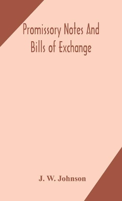 Promissory notes and bills of exchange: what a business man should know regarding them by J W Johnson