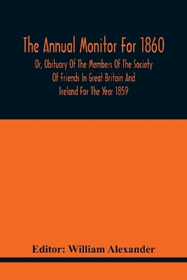 The Annual Monitor For 1860 Or, Obituary Of The Members Of The Society Of Friends In Great Britain And Ireland For The Year 1859 book