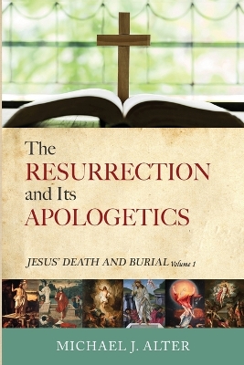 The Resurrection and Its Apologetics: Jesus' Death and Burial, Volume One by Michael J Alter