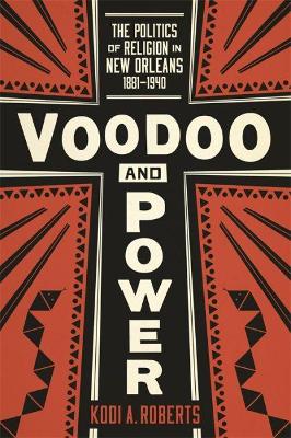 Voodoo and Power: The Politics of Religion in New Orleans, 1881-1940 by Kodi A. Roberts